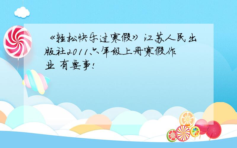 《轻松快乐过寒假》江苏人民出版社2011六年级上册寒假作业 有要事!