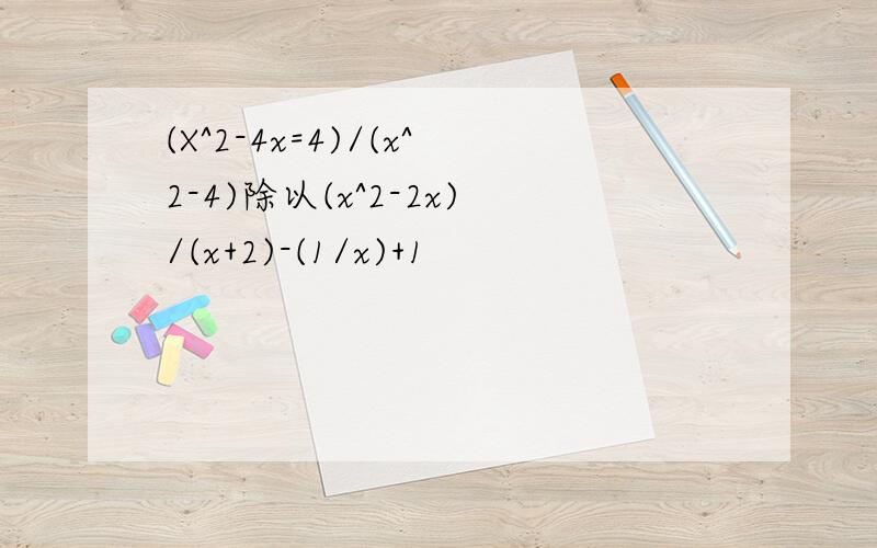 (X^2-4x=4)/(x^2-4)除以(x^2-2x)/(x+2)-(1/x)+1