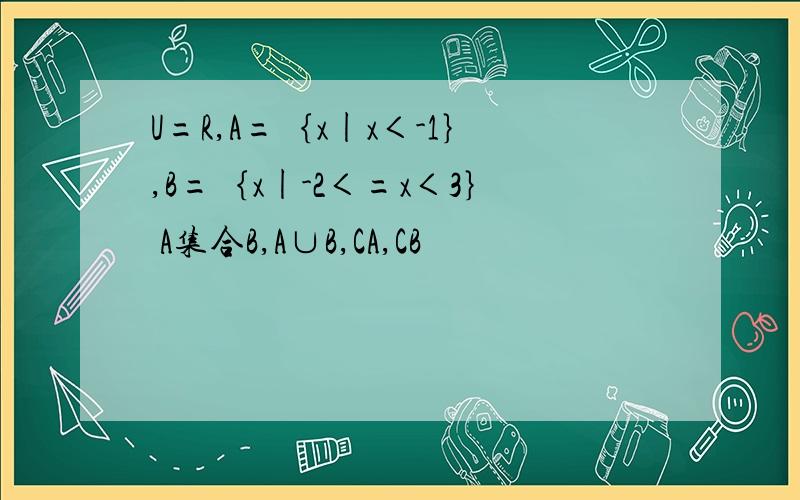 U=R,A=｛x|x＜-1｝,B=｛x|-2＜=x＜3｝ A集合B,A∪B,CA,CB