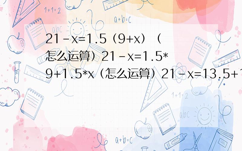 21-x=1.5（9+x）（怎么运算）21-x=1.5*9+1.5*x（怎么运算）21-x=13.5+1.5x（怎么运算）21-13.5=1.5X+x（怎么运算） ---------交换率7.5=2.5X（怎么运算）X=3 （怎么运算）是怎么运算的,请逐一说明谢谢