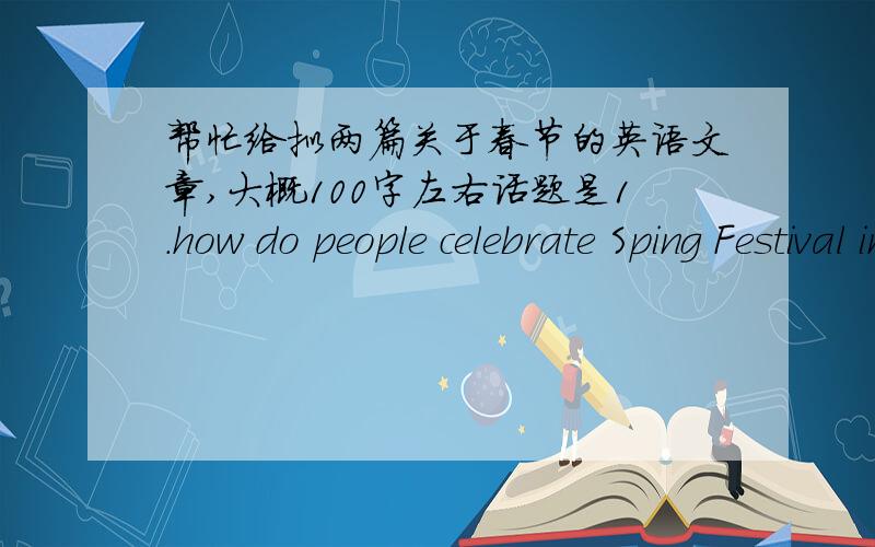 帮忙给拟两篇关于春节的英语文章,大概100字左右话题是1.how do people celebrate Sping Festival in you hometown?2.what is the spirits of Spring Festival or Fantern Festival?
