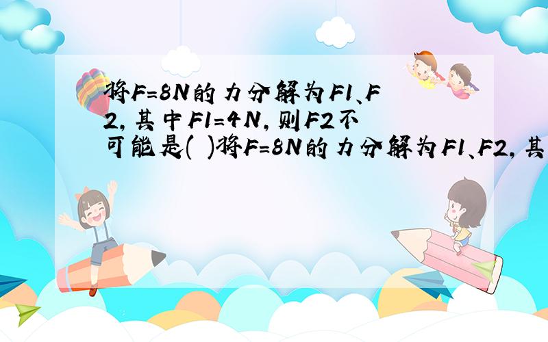 将F＝8N的力分解为F1、F2,其中F1＝4N,则F2不可能是( )将F＝8N的力分解为F1、F2,其中F1＝4N,则F2不可能是( )A．3N B．4N C．9N D．13N这是一道多选题
