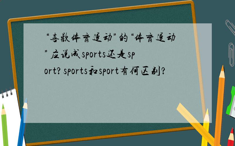 “喜欢体育运动”的“体育运动”应说成sports还是sport?sports和sport有何区别?