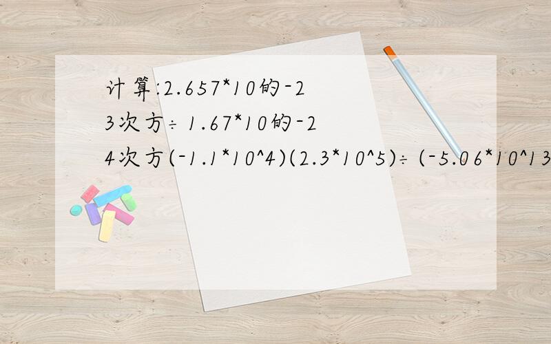 计算:2.657*10的-23次方÷1.67*10的-24次方(-1.1*10^4)(2.3*10^5)÷(-5.06*10^13)[5(x+y)^2(x-y)^2]^3÷[5(x+y)^2(x-y)]^2