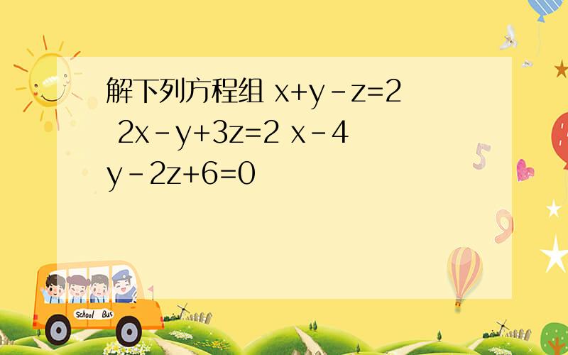 解下列方程组 x+y-z=2 2x-y+3z=2 x-4y-2z+6=0
