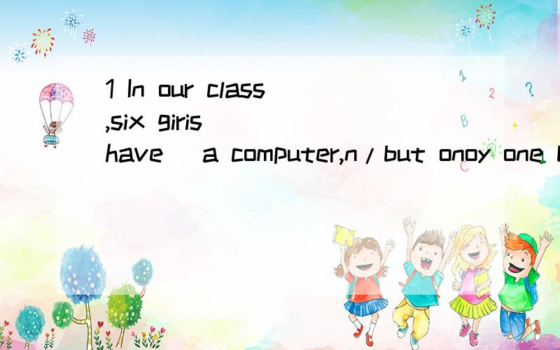 1 In our class,six giris___(have) a computer,n/but onoy one boy____(have) a computer.2 I thought I____(have to) go home.