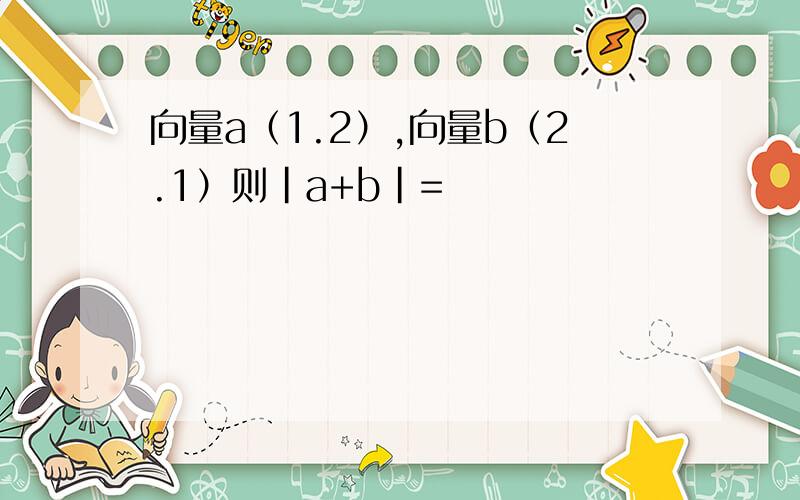 向量a（1.2）,向量b（2.1）则｜a+b｜=