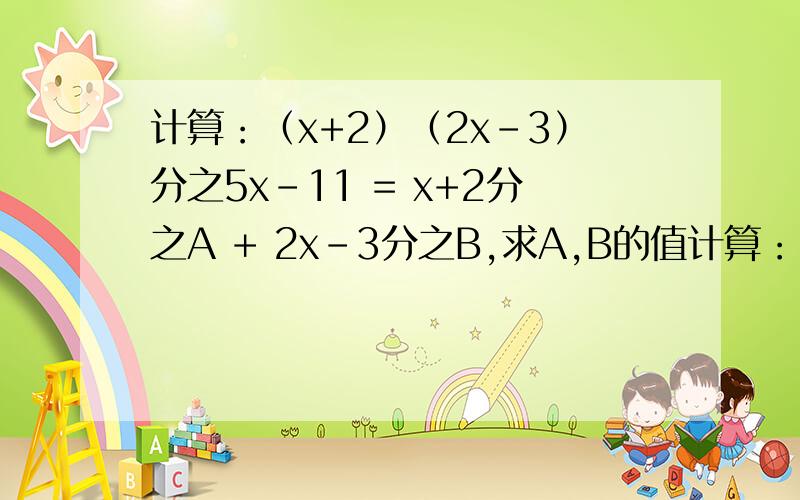 计算：（x+2）（2x-3）分之5x-11 = x+2分之A + 2x-3分之B,求A,B的值计算：（x+2）（2x-3）分之5x-11 =（x+2）分之A+ （2x-3）分之B,求A,B的值.此题为分式的加减。