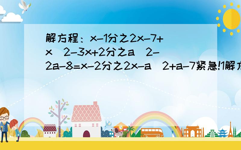 解方程：x-1分之2x-7+x^2-3x+2分之a^2-2a-8=x-2分之2x-a^2+a-7紧急!1解方程：x-1分之2x-7+x^2-3x+2分之a^2-2a-8=x-2分之2x-a^2+a-7