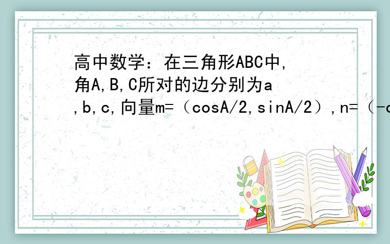 高中数学：在三角形ABC中,角A,B,C所对的边分别为a,b,c,向量m=（cosA/2,sinA/2）,n=（-cosB/2,sinB/2...高中数学：在三角形ABC中,角A,B,C所对的边分别为a,b,c,向量m=（cosA/2,sinA/2）,n=（-cosB/2,sinB/2）,且满足m*