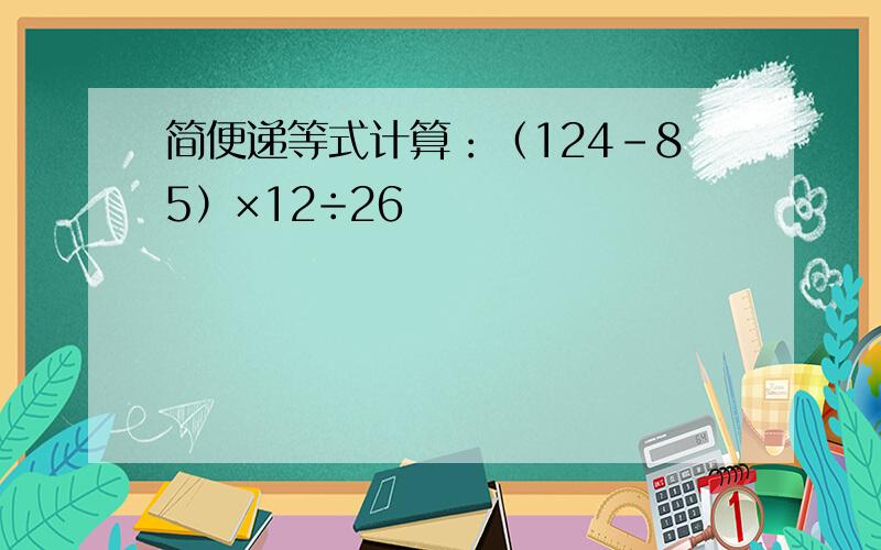 简便递等式计算：（124-85）×12÷26