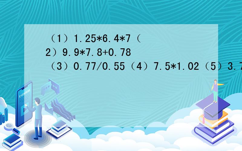 （1）1.25*6.4*7（2）9.9*7.8+0.78（3）0.77/0.55（4）7.5*1.02（5）3.7*2.8+12.5的简便计算