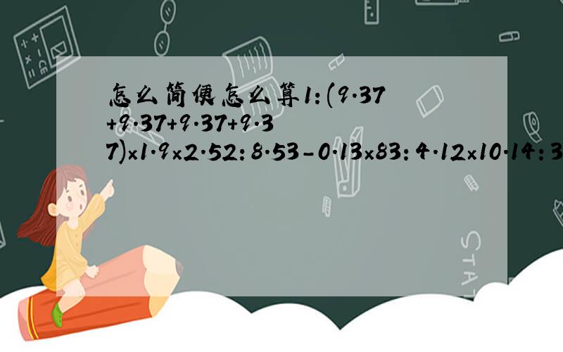 怎么简便怎么算1：(9.37+9.37+9.37+9.37)×1.9×2.52：8.53-0.13×83：4.12×10.14：3.78×0.5-0.65