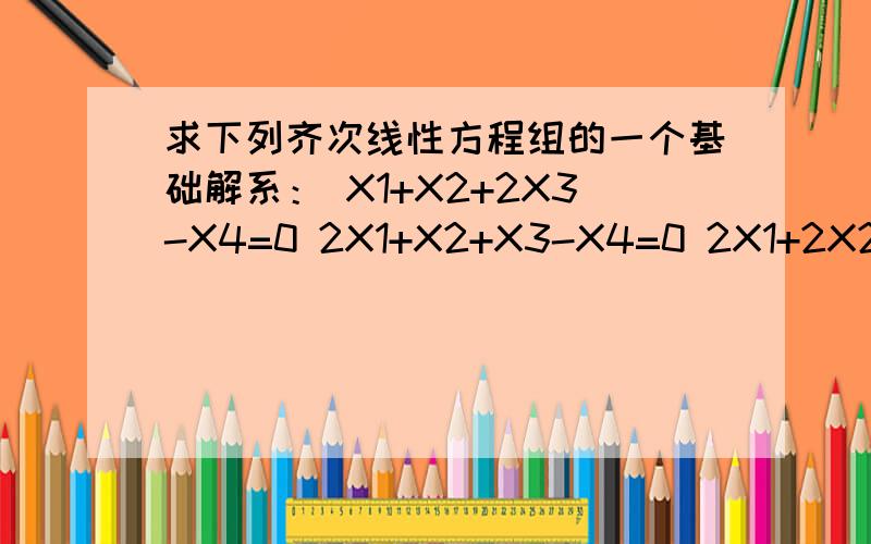 求下列齐次线性方程组的一个基础解系： X1+X2+2X3-X4=0 2X1+X2+X3-X4=0 2X1+2X2+X3+2X4=0 还请老师...求下列齐次线性方程组的一个基础解系：X1+X2+2X3-X4=02X1+X2+X3-X4=02X1+2X2+X3+2X4=0还请老师留下扣扣号码.方
