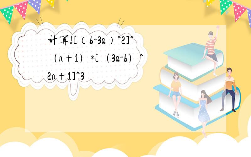 计算![（b-3a）^2]^﹙n+1﹚*[﹙3a-b﹚^2n+1]^3