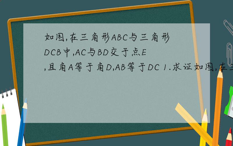 如图,在三角形ABC与三角形DCB中,AC与BD交于点E,且角A等于角D,AB等于DC 1.求证如图,在三角形ABC与三角形DCB中,AC与BD交于点E,且角A等于角D,AB等于DC 1.求证 三角形ABE全等于三角形DCE 2.当角AEB等于50度