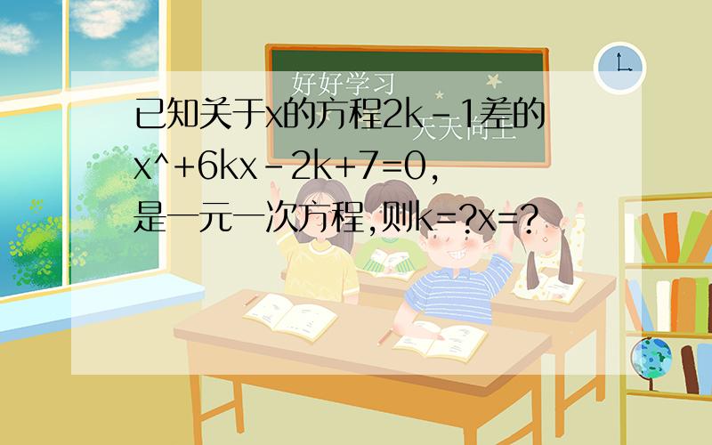 已知关于x的方程2k-1差的x^+6kx-2k+7=0,是一元一次方程,则k=?x=?