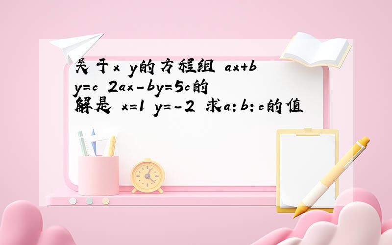 关于x y的方程组 ax＋by＝c 2ax－by＝5c的解是 x＝1 y＝－2 求a：b：c的值