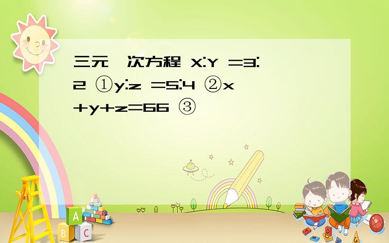 三元一次方程 X:Y =3:2 ①y:z =5:4 ②x+y+z=66 ③