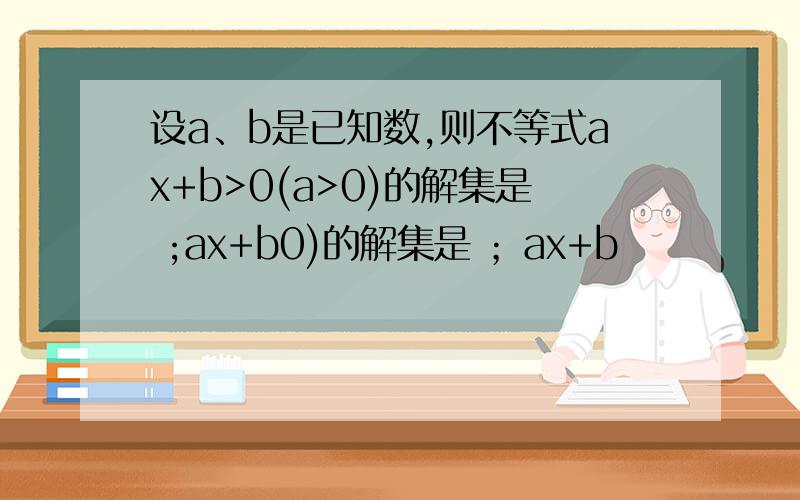 设a、b是已知数,则不等式ax+b>0(a>0)的解集是 ;ax+b0)的解集是 ；ax+b