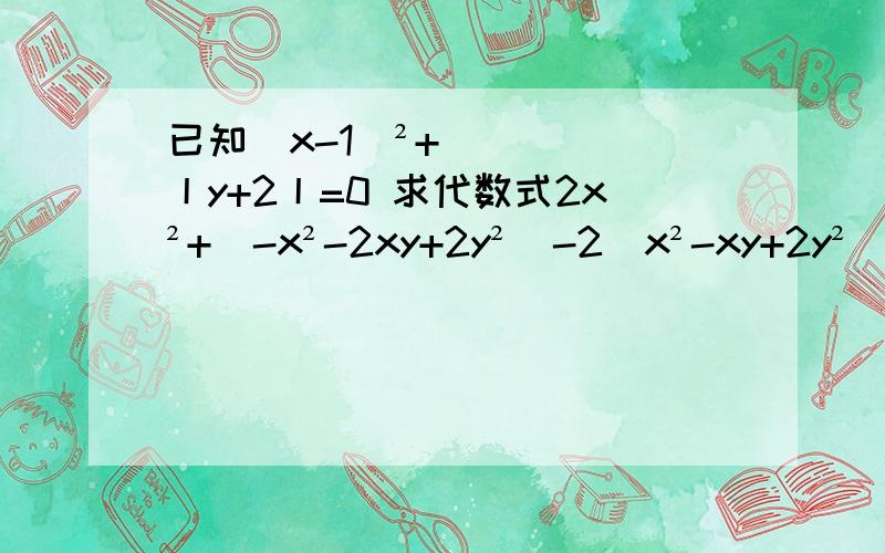 已知(x-1)²+丨y+2丨=0 求代数式2x²+(-x²-2xy+2y²)-2(x²-xy+2y²)的值已知(x-1)²+丨y+2丨=0  求代数式2x²+(-x²-2xy+2y²)-2(x²-xy+2y²)的值