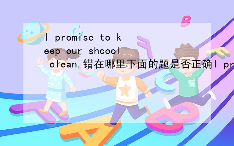I promise to keep our shcool clean.错在哪里下面的题是否正确I promise to keep our shcool clean.错在哪里I have just be to the Great Wall.错在哪里She doesn't talk and all.错在哪里They tell people not leave rubbish.错在哪里The
