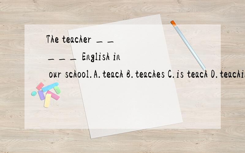 The teacher _____ English in our school.A.teach B.teaches C.is teach D.teaching