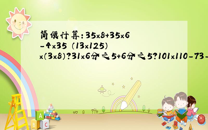 简便计算：35×8＋35×6-4×35 （13×125）×（3×8）?31×6分之5＋6分之5?101×110-73-37?0.4×（2.5÷73）