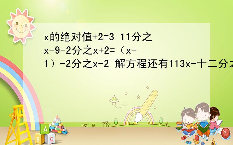 x的绝对值+2=3 11分之x-9-2分之x+2=（x-1）-2分之x-2 解方程还有113x-十二分之1=105x加6分之1    4x-3（20-x）=6x-7（9-x）