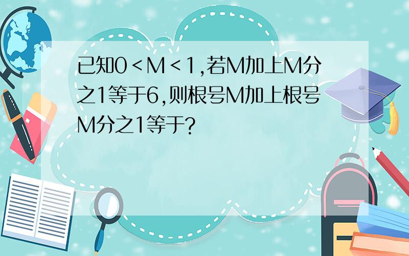 已知0＜M＜1,若M加上M分之1等于6,则根号M加上根号M分之1等于?