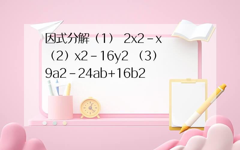 因式分解（1） 2x2-x （2）x2-16y2 （3）9a2-24ab+16b2