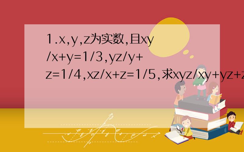 1.x,y,z为实数,且xy/x+y=1/3,yz/y+z=1/4,xz/x+z=1/5,求xyz/xy+yz+zx的值.2.若x^2+y^2-2x-6y+10=0,求分式x^2-y^2/xy的值.请一楼回答者写出第二题具体答案！