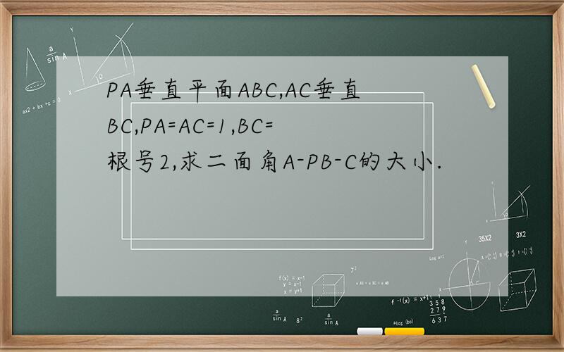 PA垂直平面ABC,AC垂直BC,PA=AC=1,BC=根号2,求二面角A-PB-C的大小.