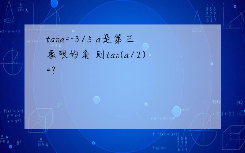 tana=-3/5 a是第三象限的角 则tan(a/2)=?