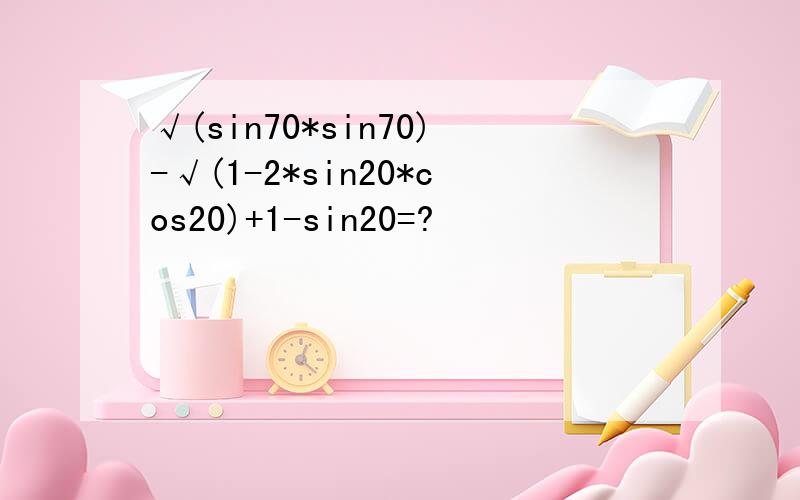 √(sin70*sin70)-√(1-2*sin20*cos20)+1-sin20=?
