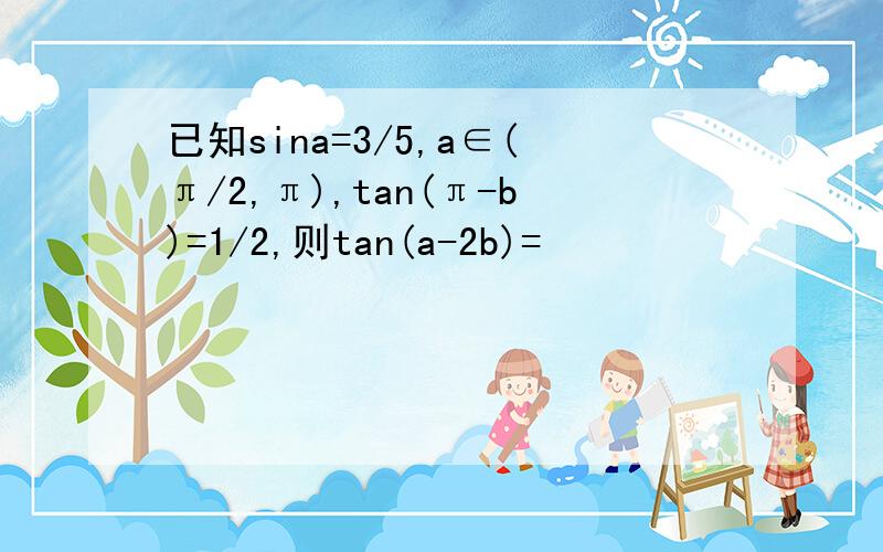 已知sina=3/5,a∈(π/2,π),tan(π-b)=1/2,则tan(a-2b)=
