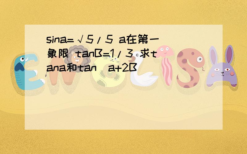 sina=√5/5 a在第一象限 tanB=1/3 求tana和tan(a+2B)