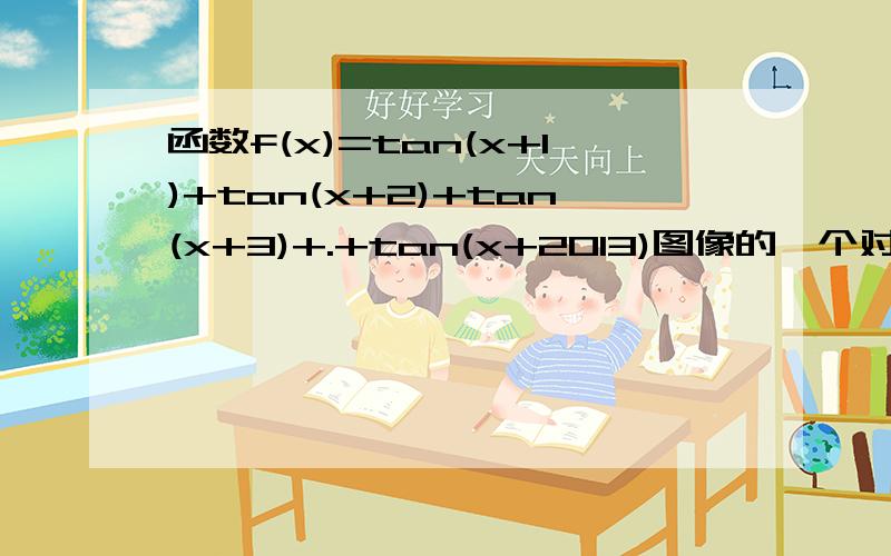 函数f(x)=tan(x+1)+tan(x+2)+tan(x+3)+.+tan(x+2013)图像的一个对称中心为?