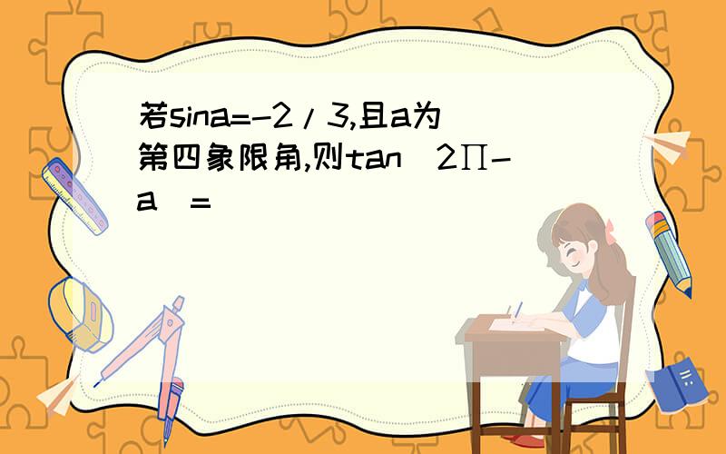 若sina=-2/3,且a为第四象限角,则tan(2∏-a)=