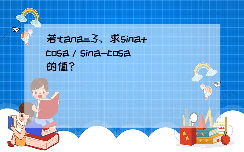 若tana=3、求sina+cosa/sina-cosa的值?