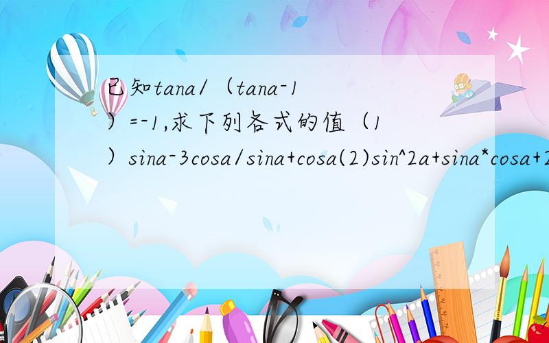 已知tana/（tana-1）=-1,求下列各式的值（1）sina-3cosa/sina+cosa(2)sin^2a+sina*cosa+2