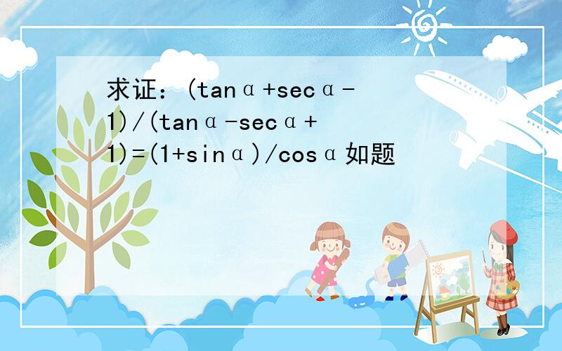 求证：(tanα+secα-1)/(tanα-secα+1)=(1+sinα)/cosα如题