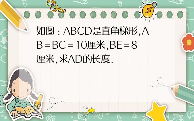 如图：ABCD是直角梯形,AB＝BC＝10厘米,BE＝8厘米,求AD的长度.