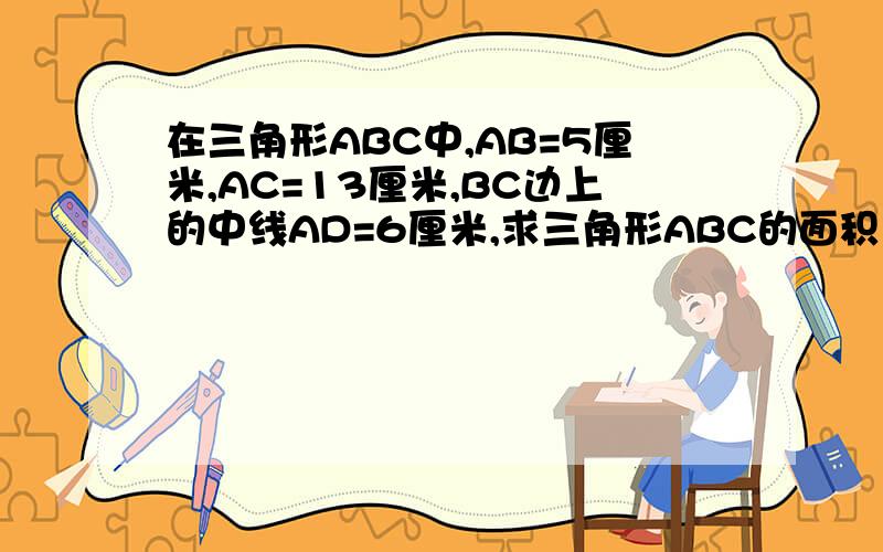 在三角形ABC中,AB=5厘米,AC=13厘米,BC边上的中线AD=6厘米,求三角形ABC的面积
