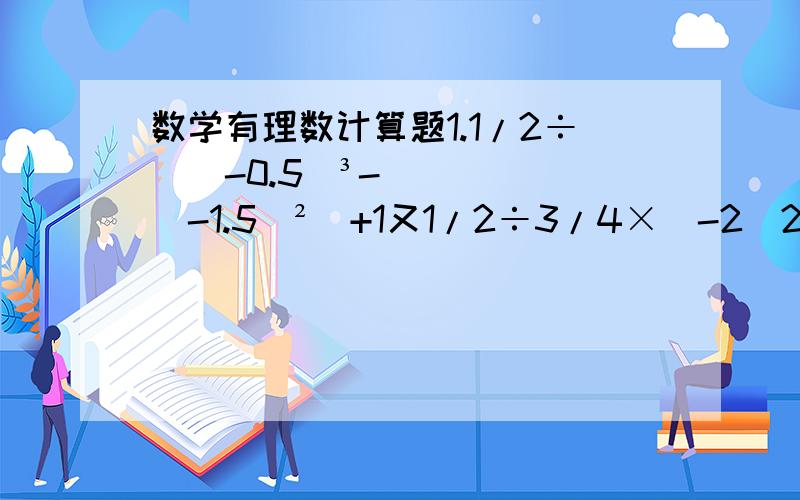 数学有理数计算题1.1/2÷[（-0.5）³-(-1.5)²]+1又1/2÷3/4×（-2）2.2×（-1/2）³-3×（-1/2）²+3×（-1/2）-1