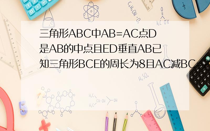 三角形ABC中AB=AC点D是AB的中点且ED垂直AB已知三角形BCE的周长为8且AC减BC=2求AB和BC的长