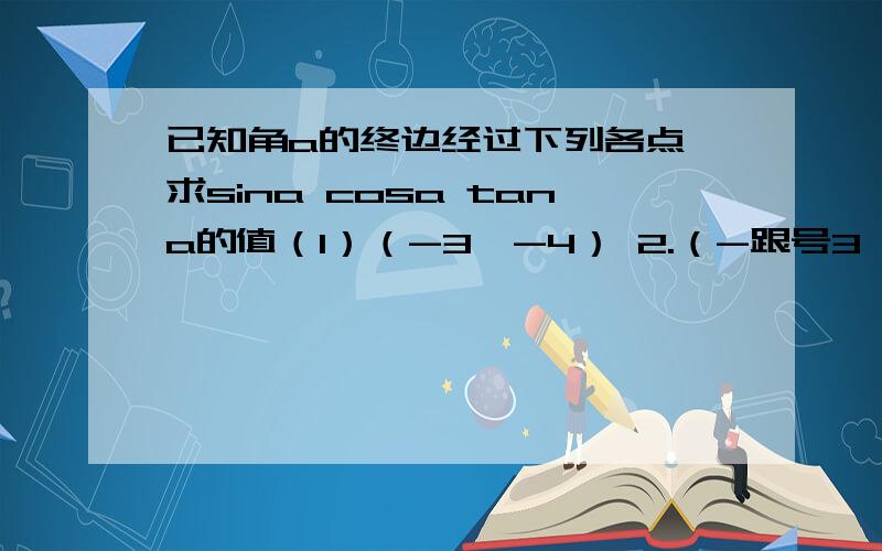 已知角a的终边经过下列各点 求sina cosa tana的值（1）（-3,-4） 2.（-跟号3,1）3.（5,-12）