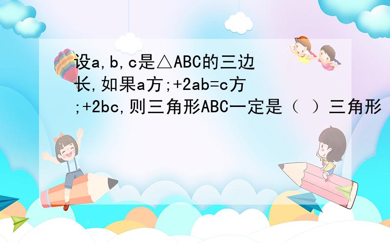 设a,b,c是△ABC的三边长,如果a方;+2ab=c方;+2bc,则三角形ABC一定是（ ）三角形