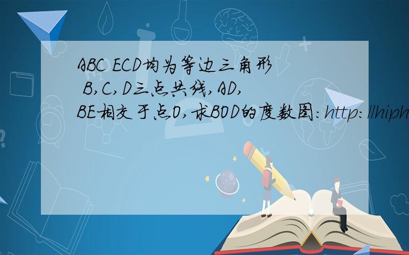 ABC ECD均为等边三角形 B,C,D三点共线,AD,BE相交于点O,求BOD的度数图：http://hiphotos.baidu.com/%C0%EB%D0%C4%C1%A6%BC%AB%CF%DE/pic/item/a6991401469cf4147aec2c4a.jpg怎么求?