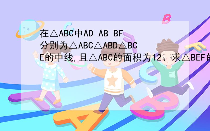 在△ABC中AD AB BF分别为△ABC△ABD△BCE的中线,且△ABC的面积为12、求△BEF的面积、7B的暑假作业上七年级暑假作业、44页、第三大题的第三小题 把AB 改成 BE